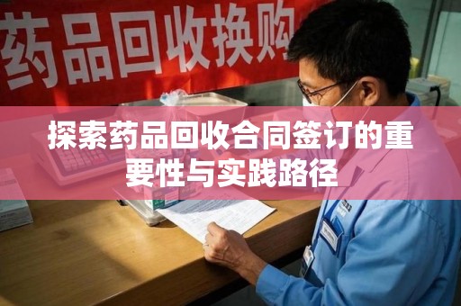 珠海探索药品回收合同签订的重要性与实践路径