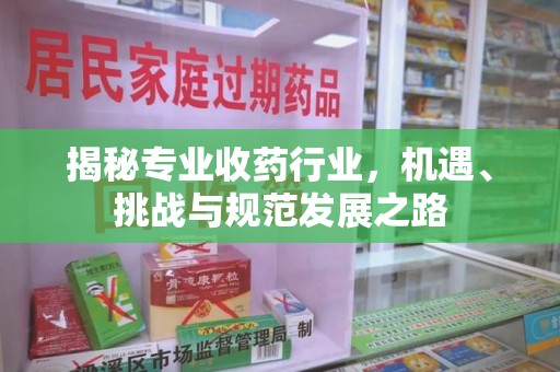 珠海揭秘专业收药行业，机遇、挑战与规范发展之路
