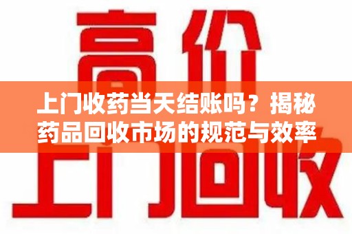 珠海上门收药当天结账吗？揭秘药品回收市场的规范与效率