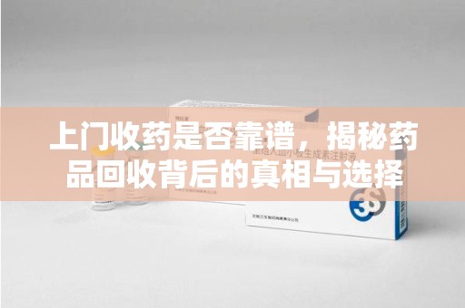 珠海上门收药是否靠谱，揭秘药品回收背后的真相与选择