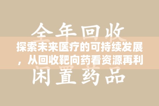 珠海探索未来医疗的可持续发展，从回收靶向药看资源再利用的重要性