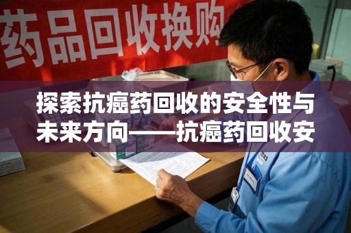 珠海探索抗癌药回收的安全性与未来方向——抗癌药回收安全吗