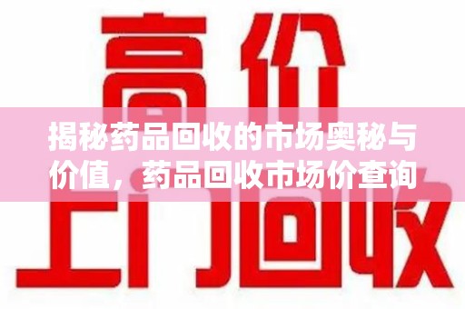 珠海揭秘药品回收的市场奥秘与价值，药品回收市场价查询的新趋势