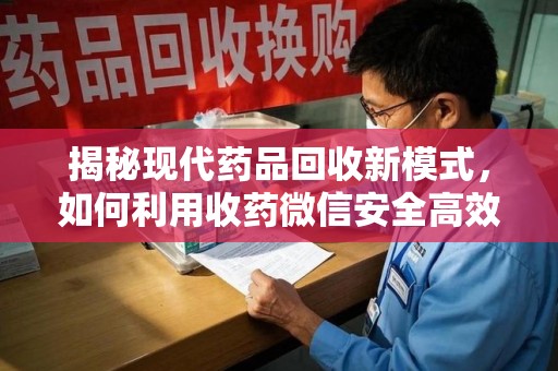 珠海揭秘现代药品回收新模式，如何利用收药微信安全高效处理闲置药物