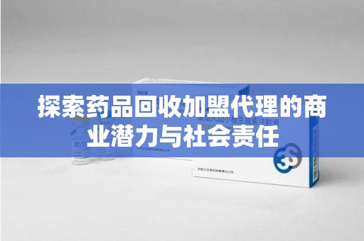 珠海探索药品回收加盟代理的商业潜力与社会责任