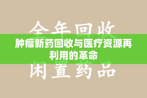 珠海肿瘤新药回收与医疗资源再利用的革命