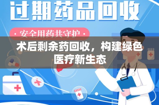 珠海术后剩余药回收，构建绿色医疗新生态