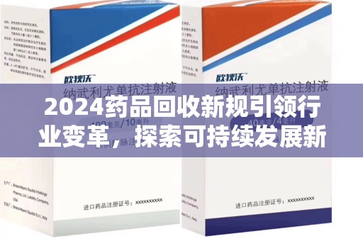 珠海2024药品回收新规引领行业变革，探索可持续发展新路径