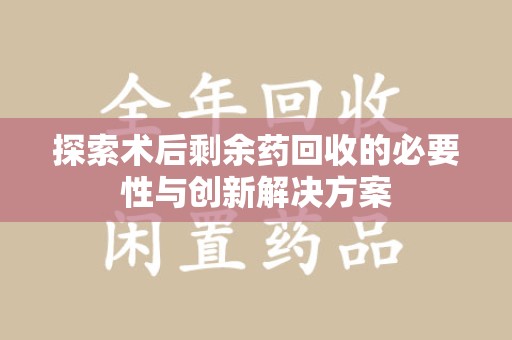 珠海探索术后剩余药回收的必要性与创新解决方案