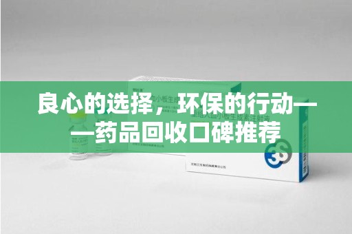珠海良心的选择，环保的行动——药品回收口碑推荐