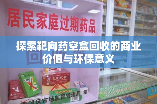 珠海探索靶向药空盒回收的商业价值与环保意义