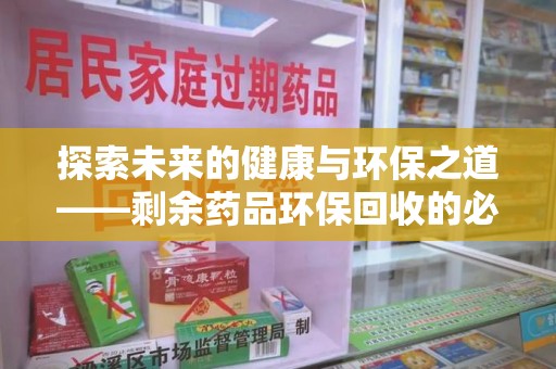 珠海探索未来的健康与环保之道——剩余药品环保回收的必要性与实践