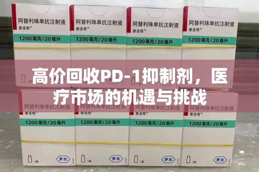 珠海高价回收PD-1抑制剂，医疗市场的机遇与挑战