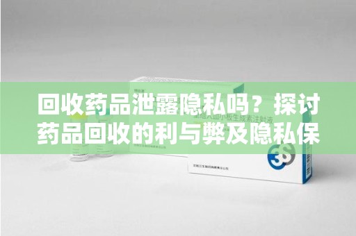 珠海回收药品泄露隐私吗？探讨药品回收的利与弊及隐私保护措施