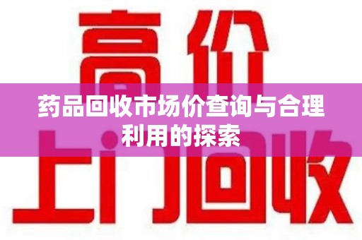 珠海药品回收市场价查询与合理利用的探索
