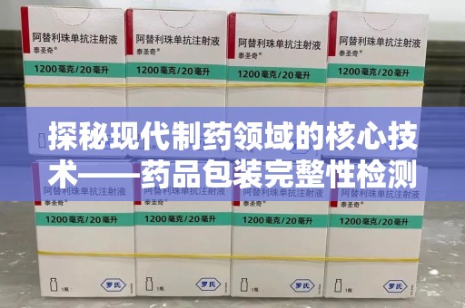 珠海探秘现代制药领域的核心技术——药品包装完整性检测的科学与应用
