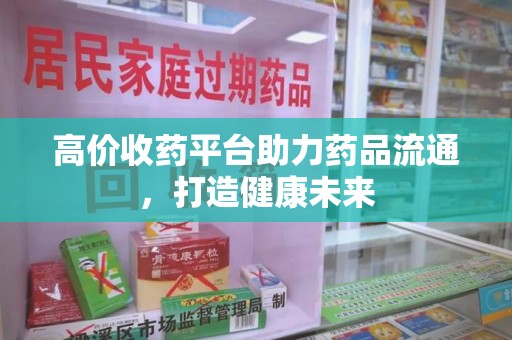 珠海高价收药平台助力药品流通，打造健康未来