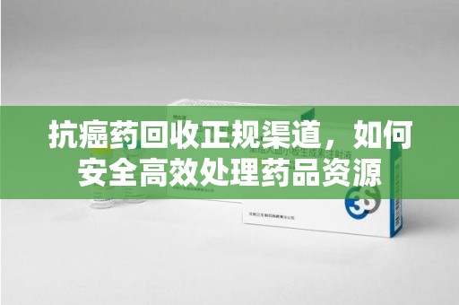 珠海抗癌药回收正规渠道，如何安全高效处理药品资源