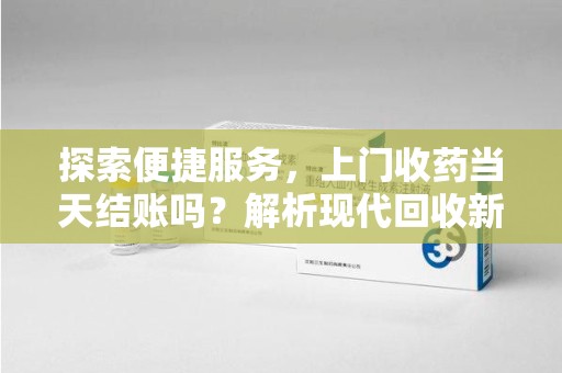 珠海探索便捷服务，上门收药当天结账吗？解析现代回收新模式