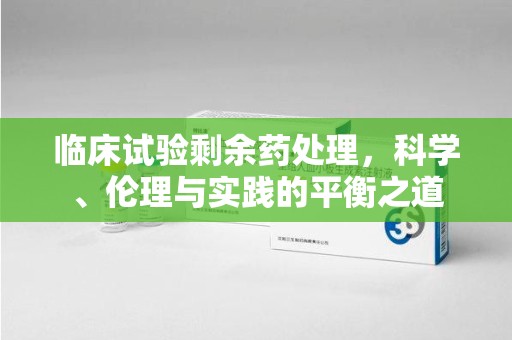 珠海临床试验剩余药处理，科学、伦理与实践的平衡之道