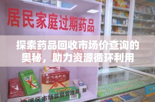 珠海探索药品回收市场价查询的奥秘，助力资源循环利用
