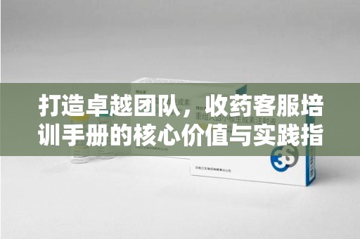 珠海打造卓越团队，收药客服培训手册的核心价值与实践指南