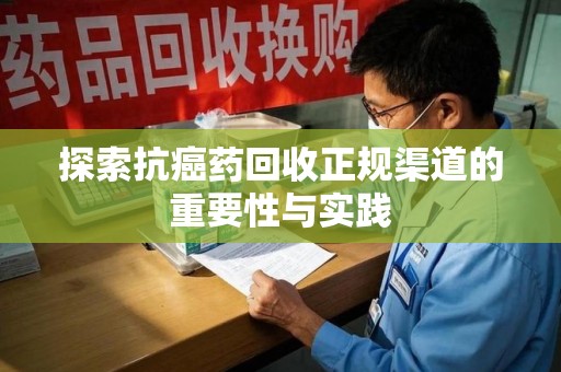 珠海探索抗癌药回收正规渠道的重要性与实践