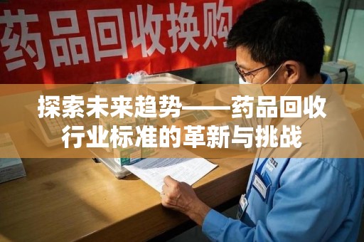 珠海探索未来趋势——药品回收行业标准的革新与挑战
