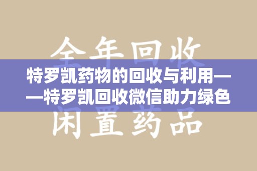 珠海特罗凯药物的回收与利用——特罗凯回收微信助力绿色医疗新风尚