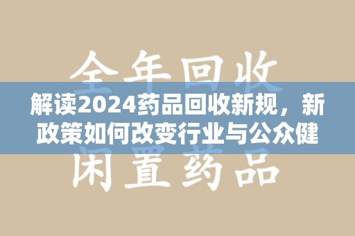 珠海解读2024药品回收新规，新政策如何改变行业与公众健康