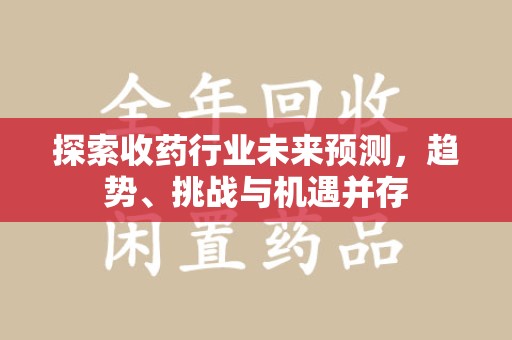 珠海探索收药行业未来预测，趋势、挑战与机遇并存