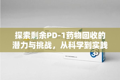 珠海探索剩余PD-1药物回收的潜力与挑战，从科学到实践的全面解析