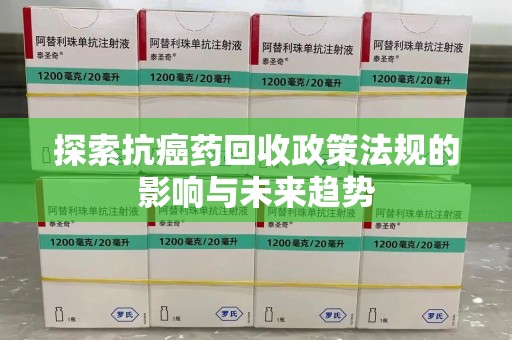 珠海探索抗癌药回收政策法规的影响与未来趋势