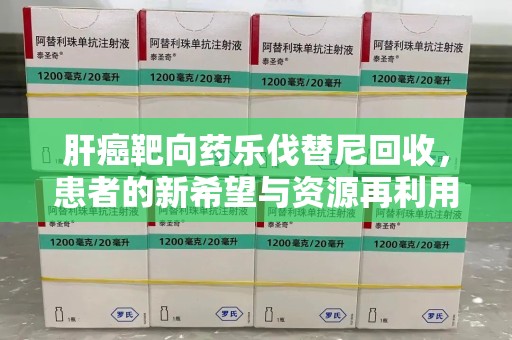 珠海肝癌靶向药乐伐替尼回收，患者的新希望与资源再利用