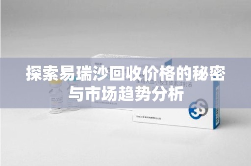 珠海探索易瑞沙回收价格的秘密与市场趋势分析