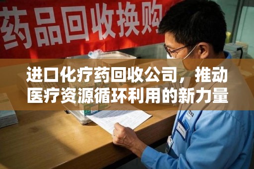 珠海进口化疗药回收公司，推动医疗资源循环利用的新力量