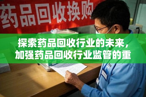 珠海探索药品回收行业的未来，加强药品回收行业监管的重要性