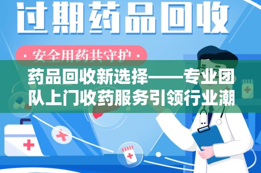 珠海药品回收新选择——专业团队上门收药服务引领行业潮流