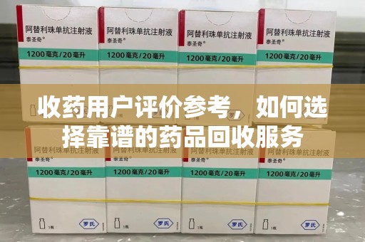 珠海收药用户评价参考，如何选择靠谱的药品回收服务