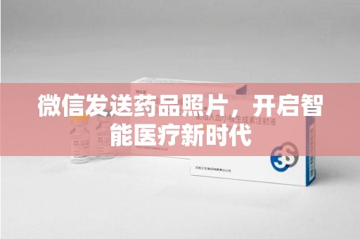 珠海微信发送药品照片，开启智能医疗新时代