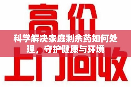 珠海科学解决家庭剩余药如何处理，守护健康与环境