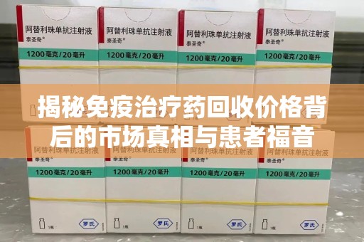 珠海揭秘免疫治疗药回收价格背后的市场真相与患者福音