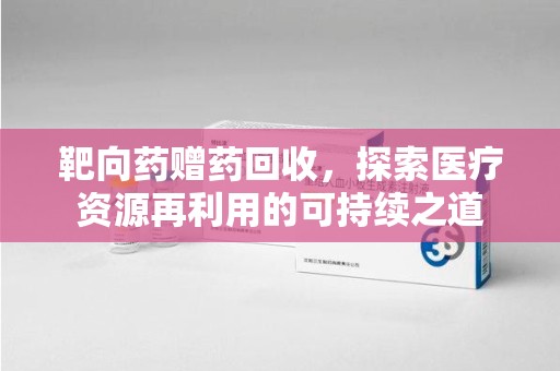 珠海靶向药赠药回收，探索医疗资源再利用的可持续之道