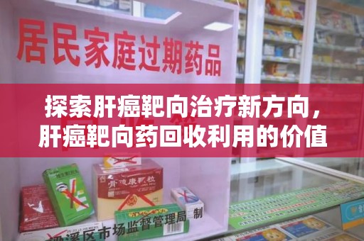 珠海探索肝癌靶向治疗新方向，肝癌靶向药回收利用的价值与未来