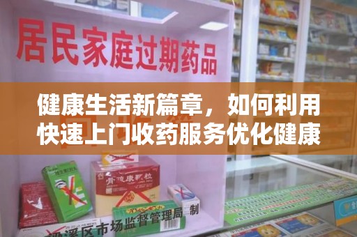 珠海健康生活新篇章，如何利用快速上门收药服务优化健康管理