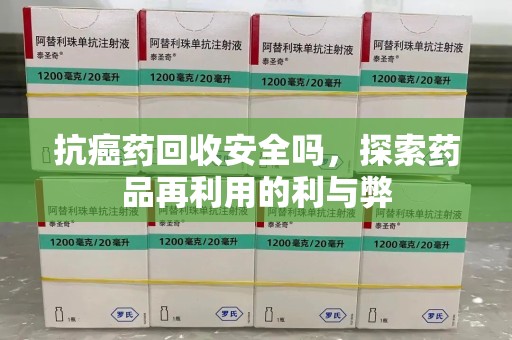 珠海抗癌药回收安全吗，探索药品再利用的利与弊