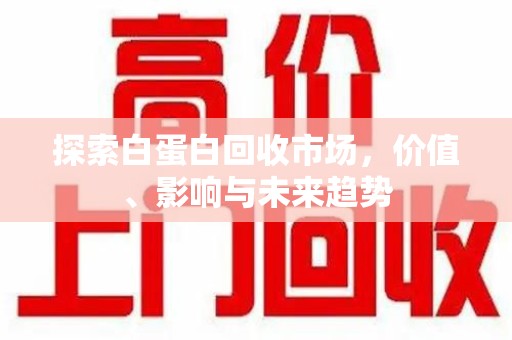 珠海探索白蛋白回收市场，价值、影响与未来趋势