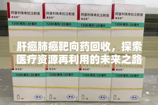 珠海肝癌肺癌靶向药回收，探索医疗资源再利用的未来之路
