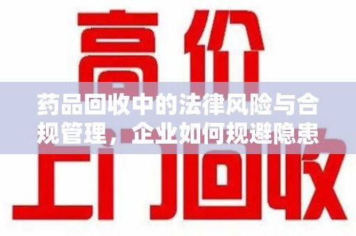 珠海药品回收中的法律风险与合规管理，企业如何规避隐患