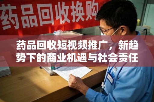 珠海药品回收短视频推广，新趋势下的商业机遇与社会责任